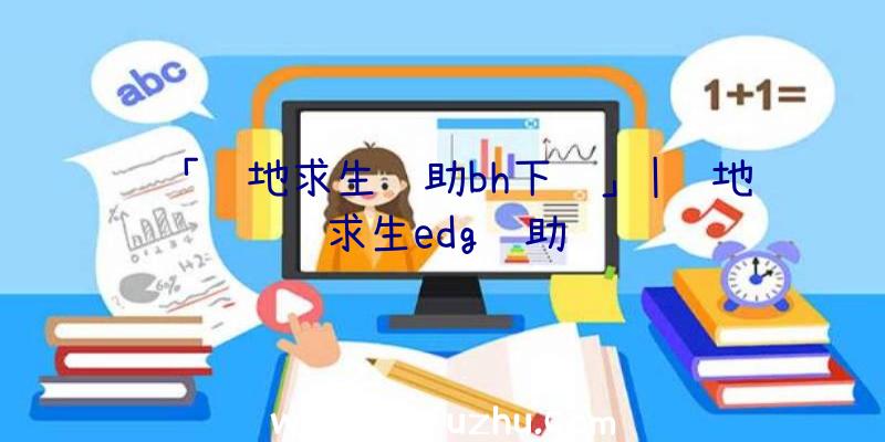 「绝地求生辅助bh下载」|绝地求生edg辅助